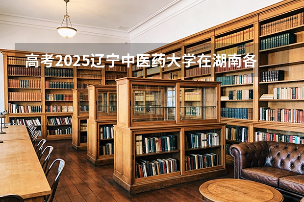 高考2025辽宁中医药大学在湖南各批次选科要求（2026参考）