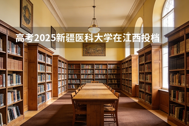 高考2025新疆医科大学在江西投档分数线（2026参考）
