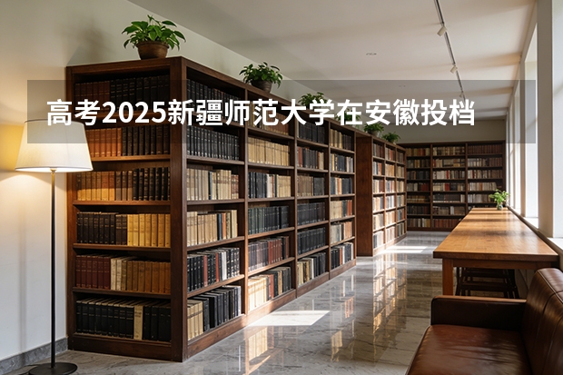 高考2025新疆师范大学在安徽投档分数线（2026参考）