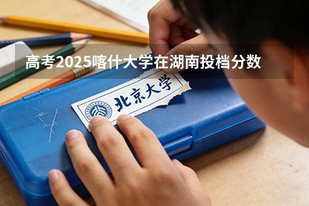 高考2025喀什大学在湖南投档分数线（2026参考）