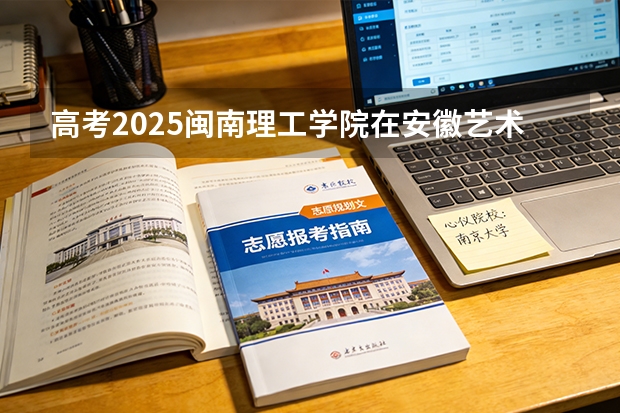 高考2025闽南理工学院在安徽艺术类投档分数线（2026参考）