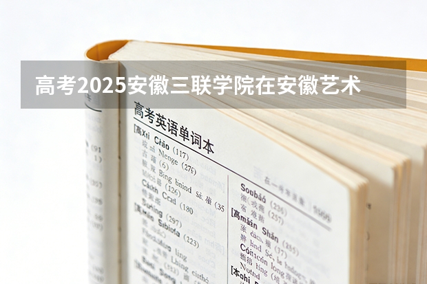 高考2025安徽三联学院在安徽艺术类投档分数线（2026参考）