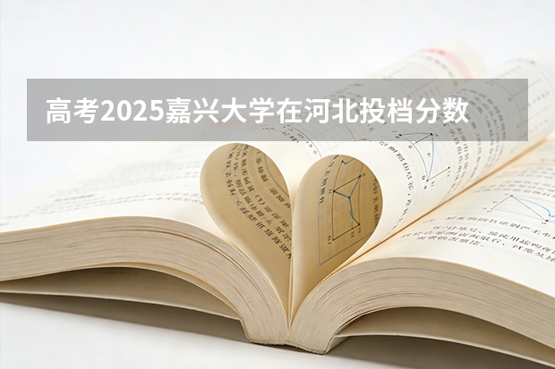 高考2025嘉兴大学在河北投档分数线（2026参考）