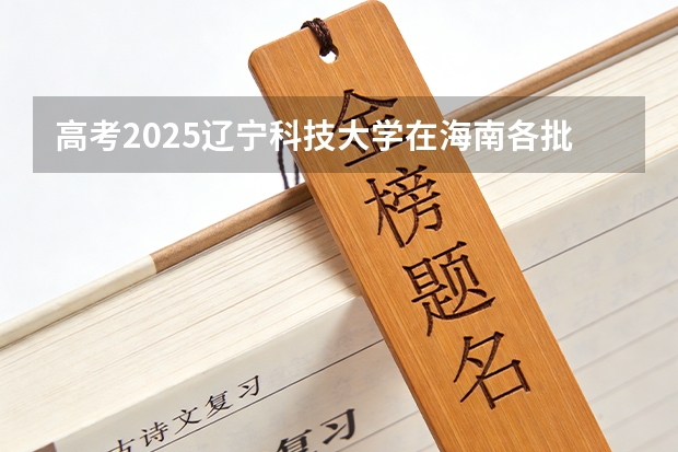 高考2025辽宁科技大学在海南各批次选科要求（2026参考）