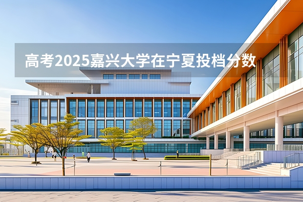 高考2025嘉兴大学在宁夏投档分数线（2026参考）
