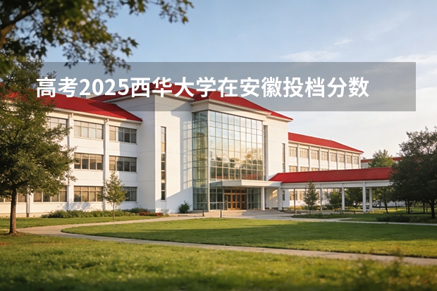 高考2025西华大学在安徽投档分数线（2026参考）