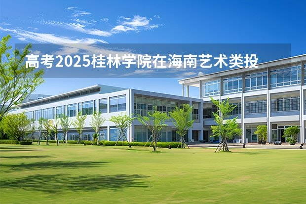 高考2025桂林学院在海南艺术类投档分数线（2026参考）