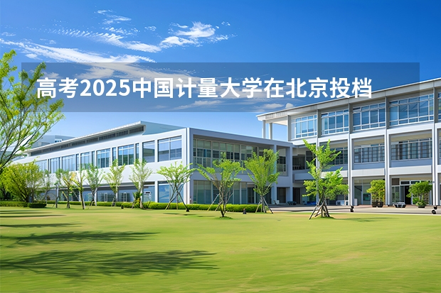 高考2025中国计量大学在北京投档分数线（2026参考）