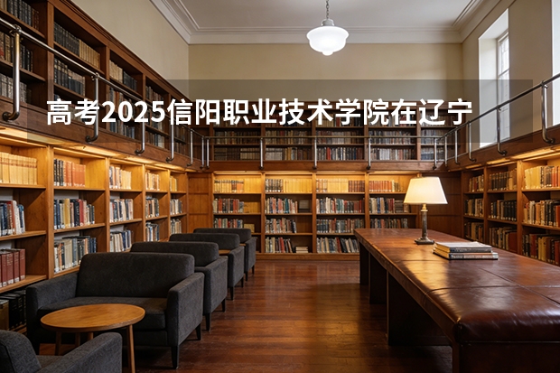 高考2025信阳职业技术学院在辽宁艺术类投档分数线（2026参考）