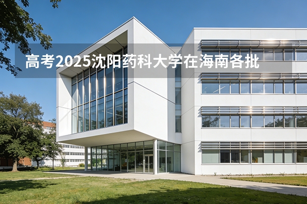 高考2025沈阳药科大学在海南各批次选科要求（2026参考）