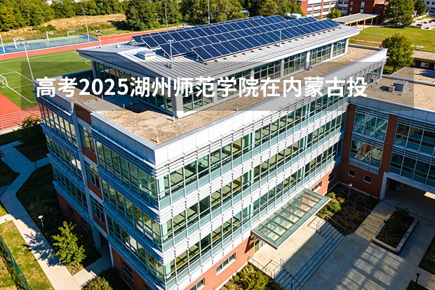 高考2025湖州师范学院在内蒙古投档分数线（2026参考）