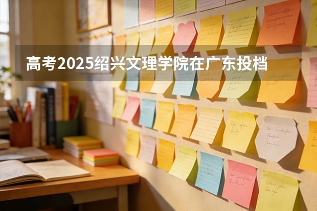高考2025绍兴文理学院在广东投档分数线（2026参考）
