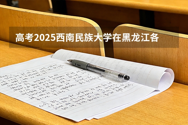 高考2025西南民族大学在黑龙江各批次选科要求（2026参考）