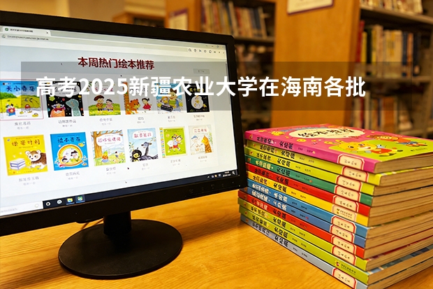 高考2025新疆农业大学在海南各批次选科要求（2026参考）