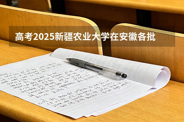 高考2025新疆农业大学在安徽各批次选科要求（2026参考）