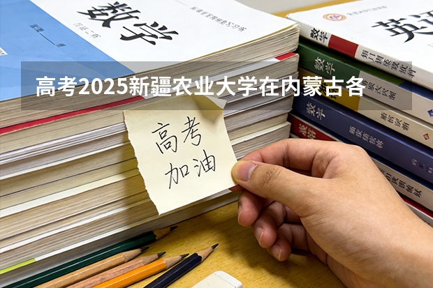 高考2025新疆农业大学在内蒙古各批次选科要求（2026参考）