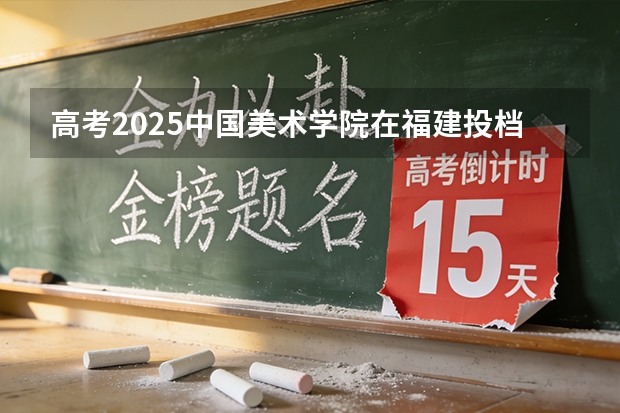 高考2025中国美术学院在福建投档分数线（2026参考）