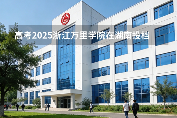 高考2025浙江万里学院在湖南投档分数线（2026参考）