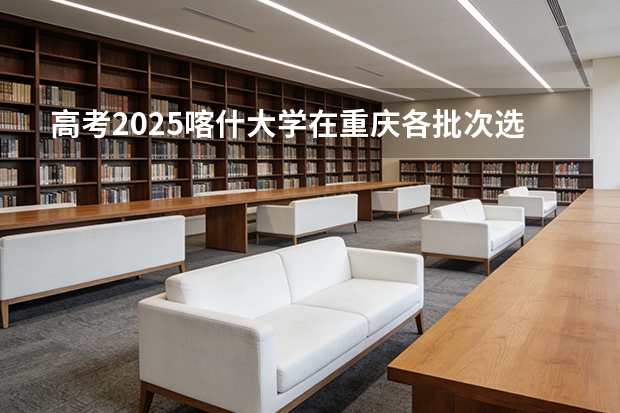高考2025喀什大学在重庆各批次选科要求（2026参考）