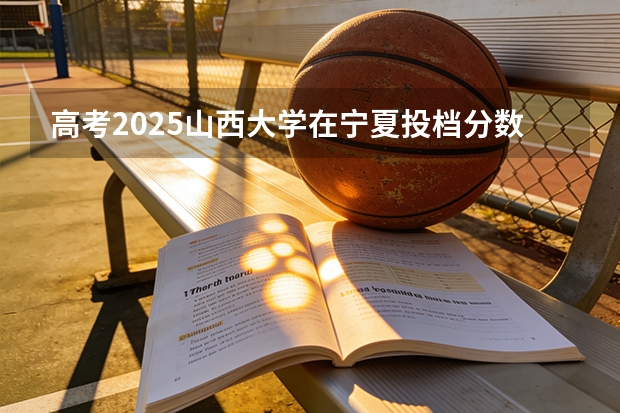 高考2025山西大学在宁夏投档分数线（2026参考）