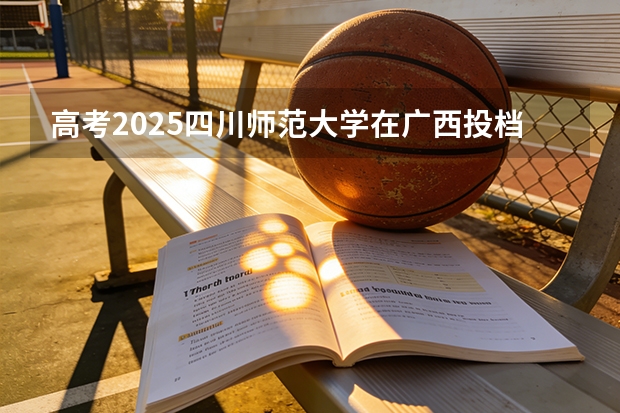 高考2025四川师范大学在广西投档分数线（2026参考）