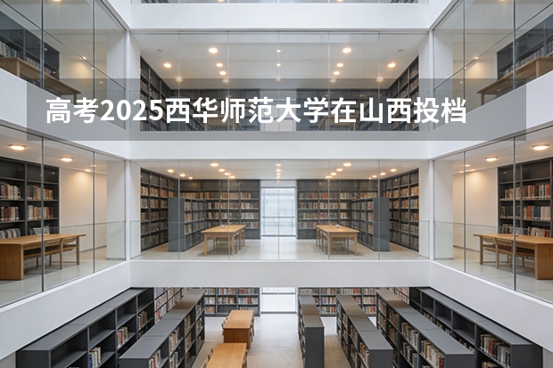 高考2025西华师范大学在山西投档分数线（2026参考）