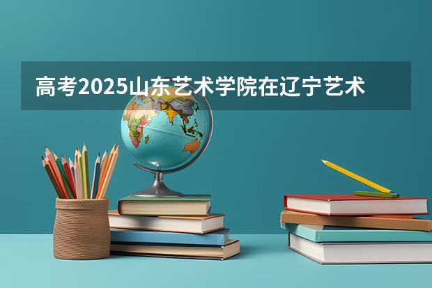高考2025山东艺术学院在辽宁艺术类投档分数线（2026参考）