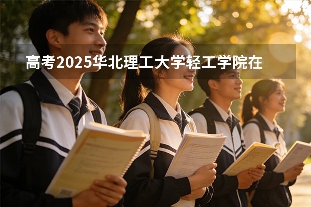 高考2025华北理工大学轻工学院在河北艺术类投档分数线（2026参考）