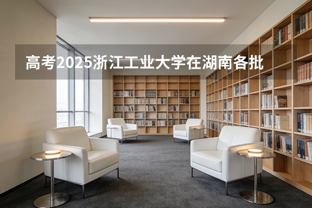 高考2025浙江工业大学在湖南各批次选科要求（2026参考）