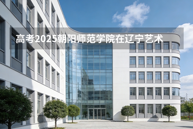 高考2025朝阳师范学院在辽宁艺术类投档分数线（2026参考）