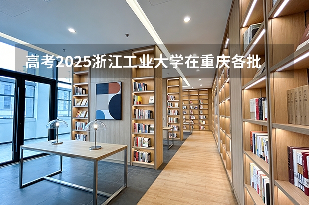 高考2025浙江工业大学在重庆各批次选科要求（2026参考）