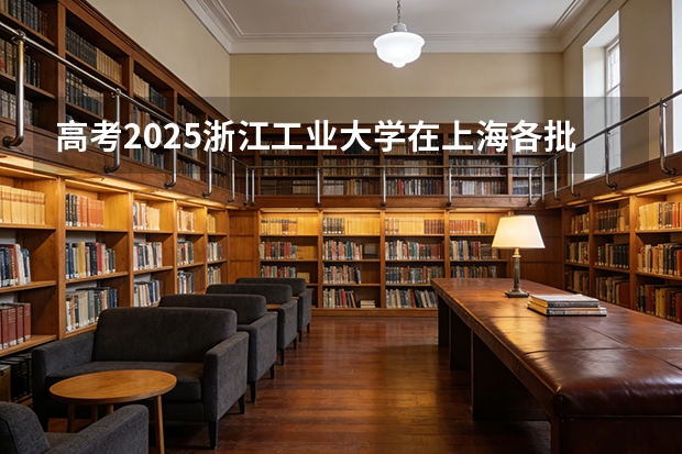 高考2025浙江工业大学在上海各批次选科要求（2026参考）