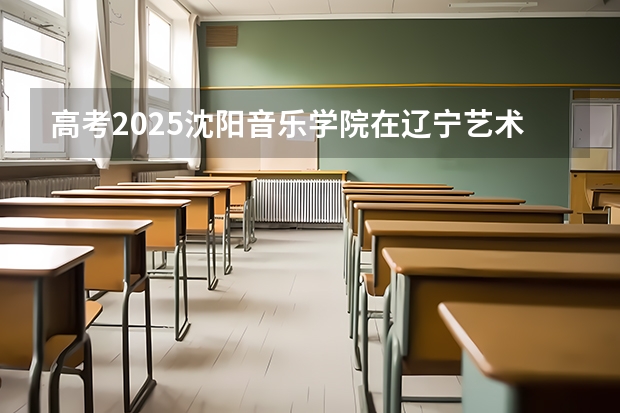 高考2025沈阳音乐学院在辽宁艺术类投档分数线（2026参考）