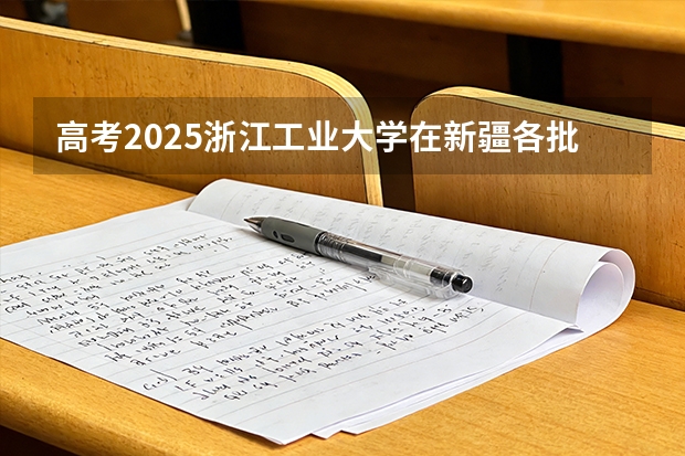 高考2025浙江工业大学在新疆各批次选科要求（2026参考）
