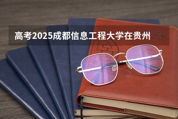 高考2025成都信息工程大学在贵州投档分数线（2026参考）