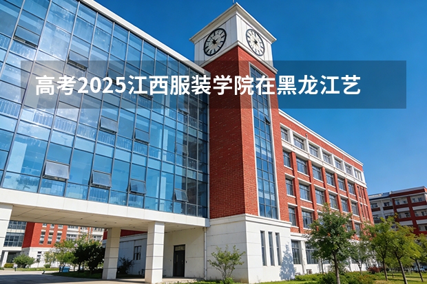 高考2025江西服装学院在黑龙江艺术类投档分数线（2026参考）
