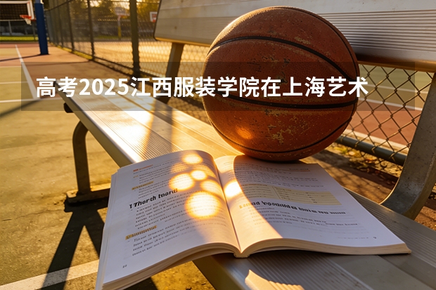 高考2025江西服装学院在上海艺术类投档分数线（2026参考）