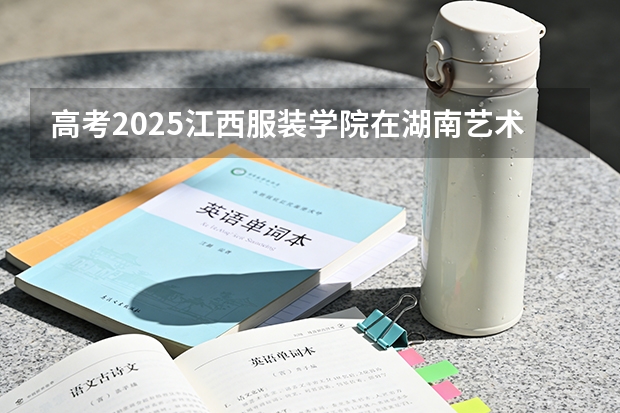 高考2025江西服装学院在湖南艺术类投档分数线（2026参考）