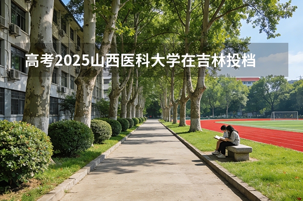 高考2025山西医科大学在吉林投档分数线（2026参考）