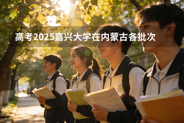 高考2025嘉兴大学在内蒙古各批次选科要求（2026参考）