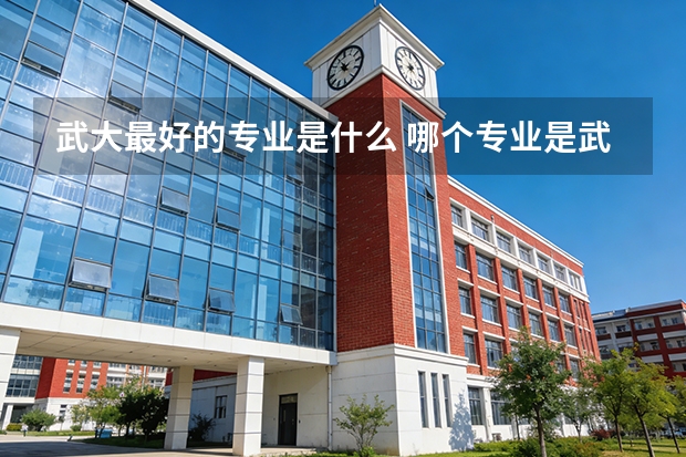 武大最好的专业是什么 哪个专业是武大最好的专业