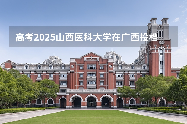 高考2025山西医科大学在广西投档分数线（2026参考）