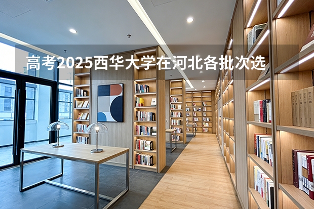 高考2025西华大学在河北各批次选科要求（2026参考）