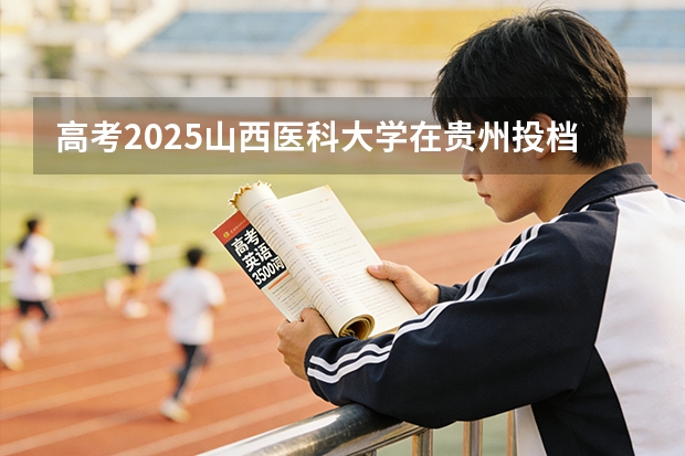 高考2025山西医科大学在贵州投档分数线（2026参考）