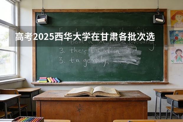 高考2025西华大学在甘肃各批次选科要求（2026参考）