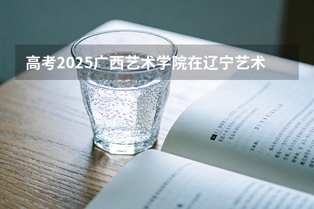高考2025广西艺术学院在辽宁艺术类投档分数线（2026参考）