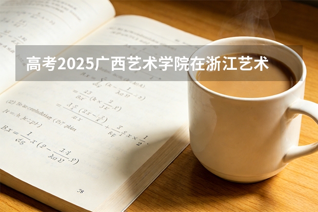 高考2025广西艺术学院在浙江艺术类投档分数线（2026参考）
