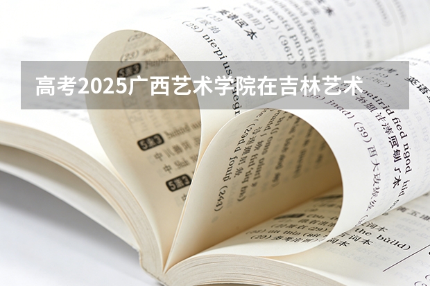 高考2025广西艺术学院在吉林艺术类投档分数线（2026参考）