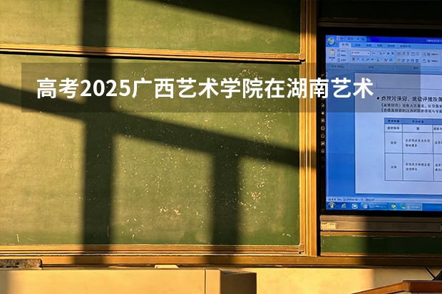 高考2025广西艺术学院在湖南艺术类投档分数线（2026参考）