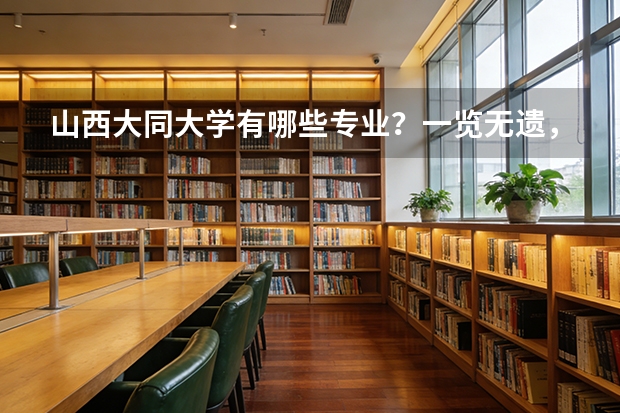 山西大同大学有哪些专业？一览无遗，让你找到最适合自己的专业？